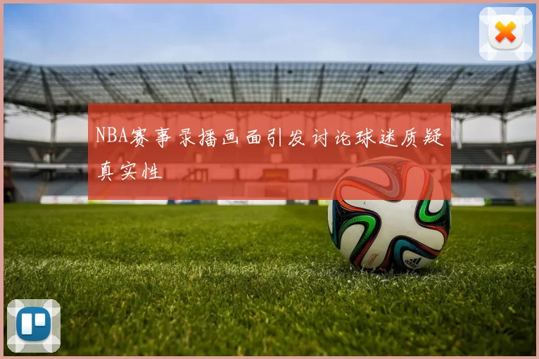 NBA赛事录播画面引发讨论球迷质疑真实性