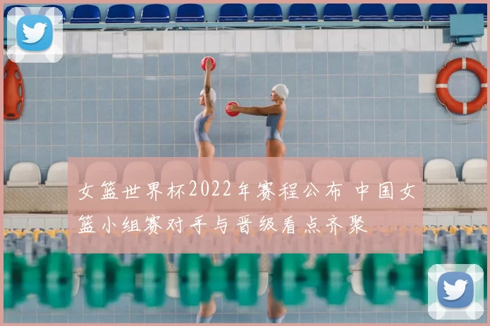 女篮世界杯2022年赛程公布 中国女篮小组赛对手与晋级看点齐聚