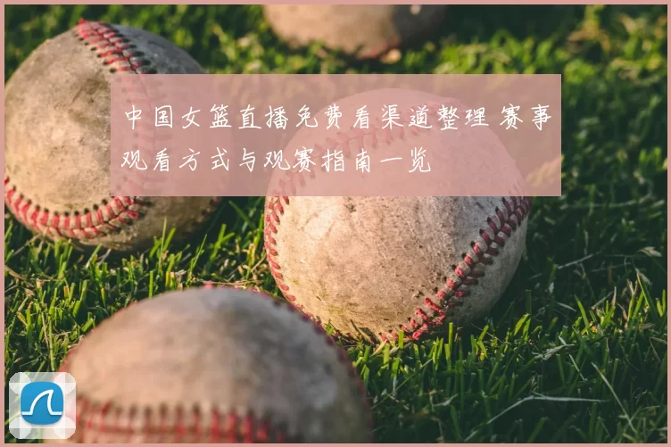 中国女篮直播免费看渠道整理 赛事观看方式与观赛指南一览