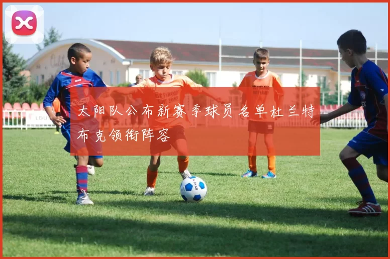 太阳队公布新赛季球员名单杜兰特布克领衔阵容
