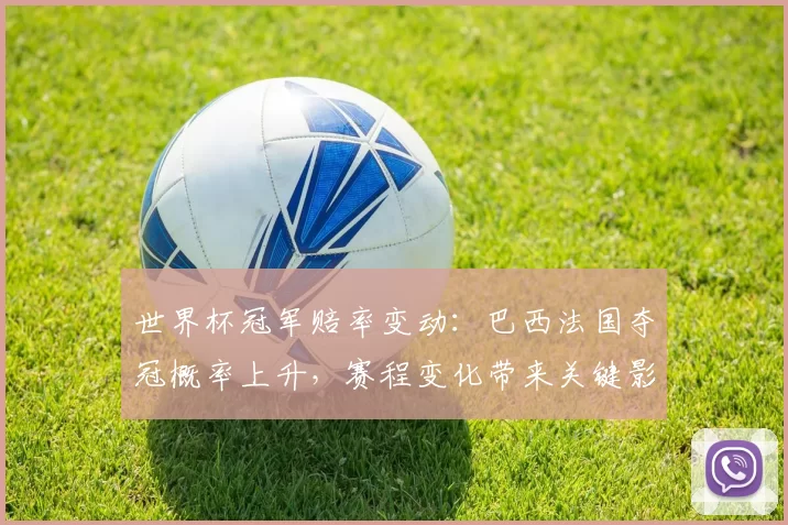 世界杯冠军赔率变动：巴西法国夺冠概率上升，赛程变化带来关键影响