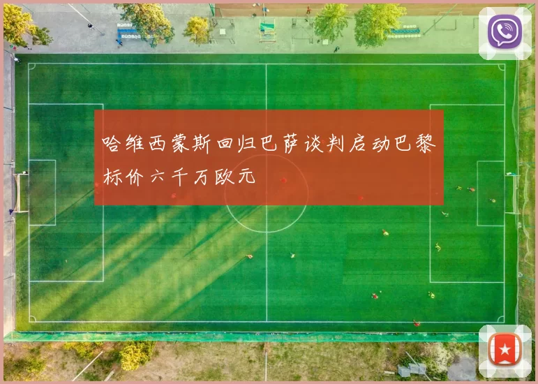 哈维西蒙斯回归巴萨谈判启动巴黎标价六千万欧元