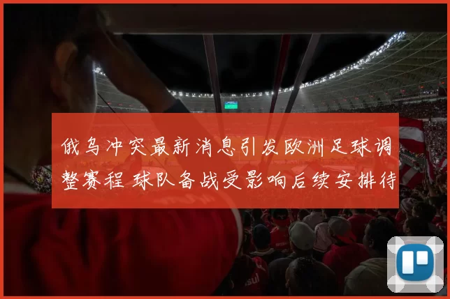 俄乌冲突最新消息引发欧洲足球调整赛程 球队备战受影响后续安排待定