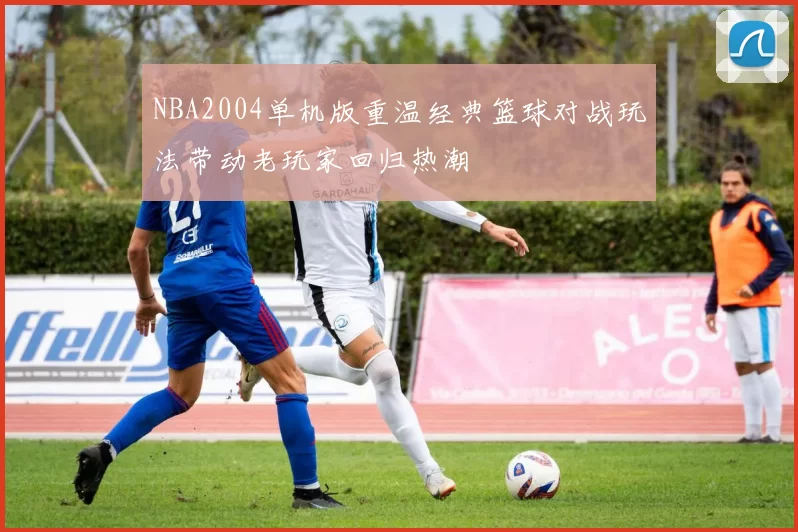 NBA2004单机版重温经典篮球对战玩法带动老玩家回归热潮