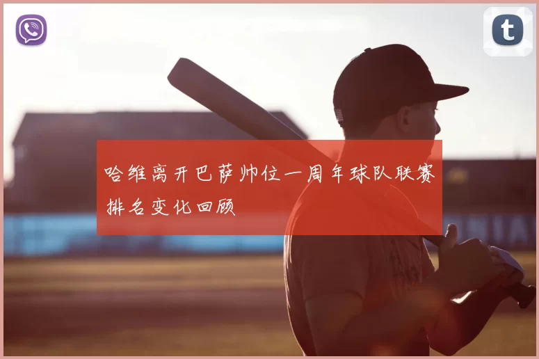 哈维离开巴萨帅位一周年球队联赛排名变化回顾
