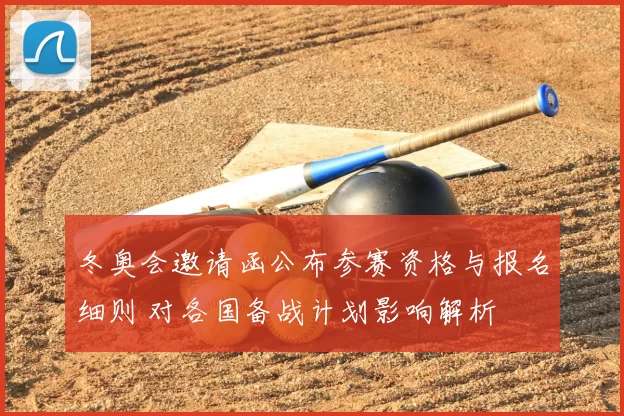 冬奥会邀请函公布参赛资格与报名细则 对各国备战计划影响解析