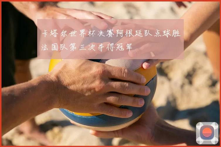 卡塔尔世界杯决赛阿根廷队点球胜法国队第三次夺得冠军