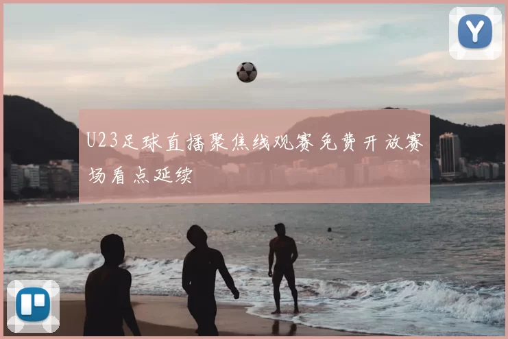 U23足球直播聚焦线观赛免费开放赛场看点延续