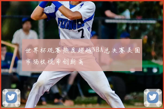 世界杯观赛热度超越NBA总决赛美国市场收视率创新高