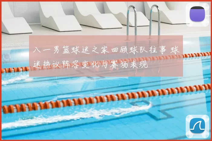 八一男篮球迷之家回顾球队往事 球迷热议阵容变化与赛场表现