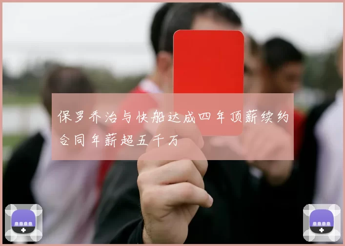 保罗乔治与快船达成四年顶薪续约合同年薪超五千万