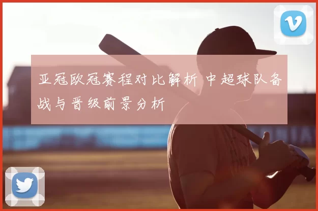 亚冠欧冠赛程对比解析 中超球队备战与晋级前景分析