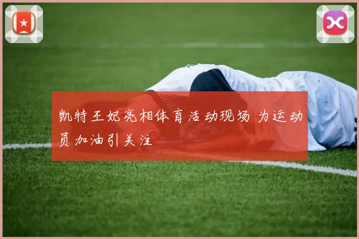 凯特王妃亮相体育活动现场 为运动员加油引关注