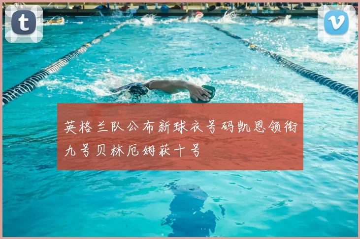 英格兰队公布新球衣号码凯恩领衔九号贝林厄姆获十号