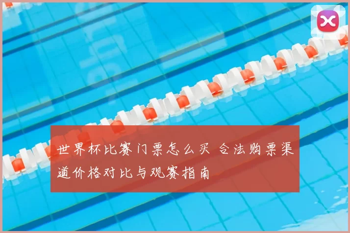 世界杯比赛门票怎么买 合法购票渠道价格对比与观赛指南