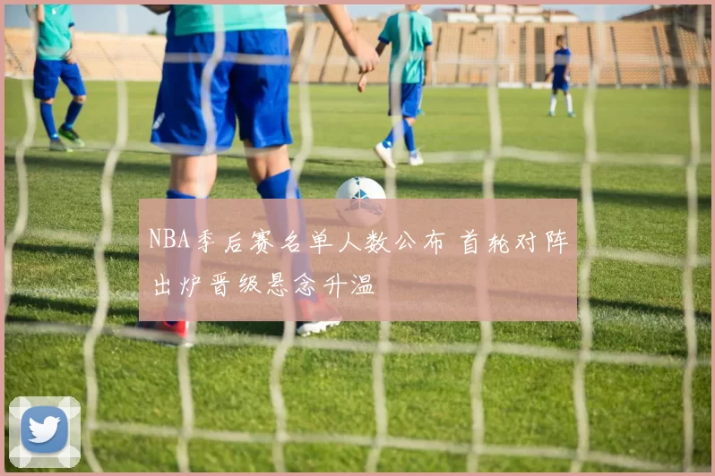 NBA季后赛名单人数公布 首轮对阵出炉晋级悬念升温
