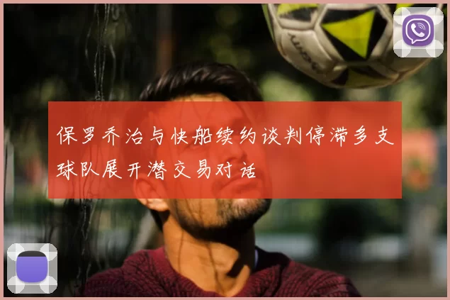 保罗乔治与快船续约谈判停滞多支球队展开潜交易对话