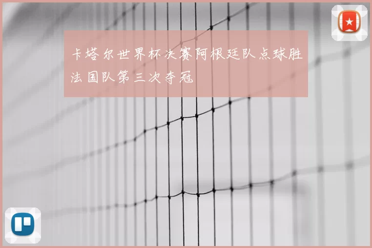 卡塔尔世界杯决赛阿根廷队点球胜法国队第三次夺冠
