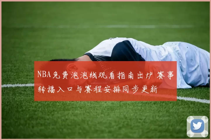 NBA免费泡泡线观看指南出炉 赛事转播入口与赛程安排同步更新