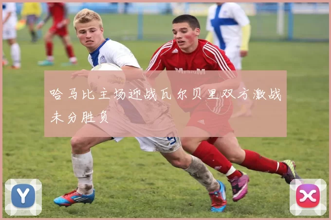 哈马比主场迎战瓦尔贝里双方激战未分胜负