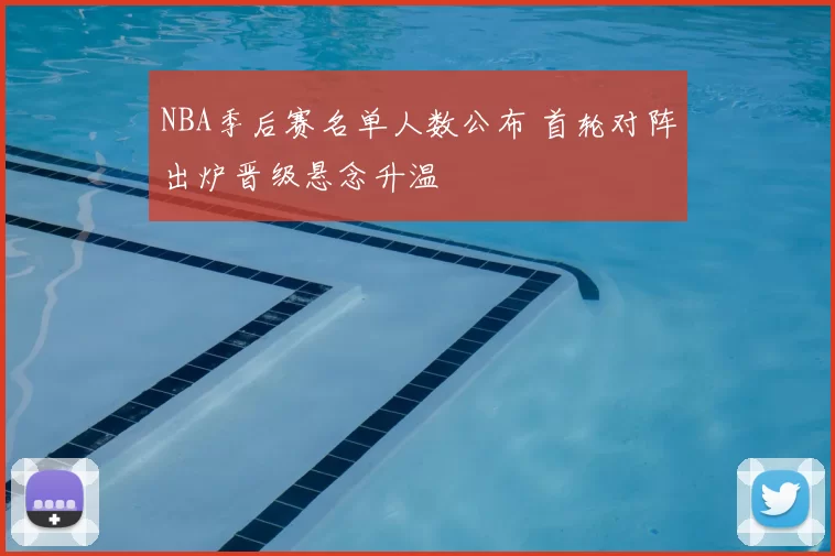 NBA季后赛名单人数公布 首轮对阵出炉晋级悬念升温
