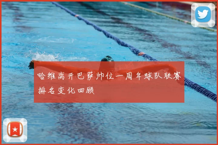 哈维离开巴萨帅位一周年球队联赛排名变化回顾