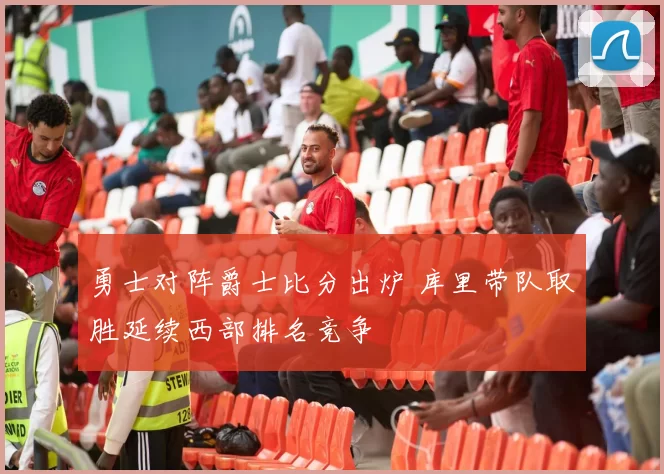 勇士对阵爵士比分出炉 库里带队取胜延续西部排名竞争