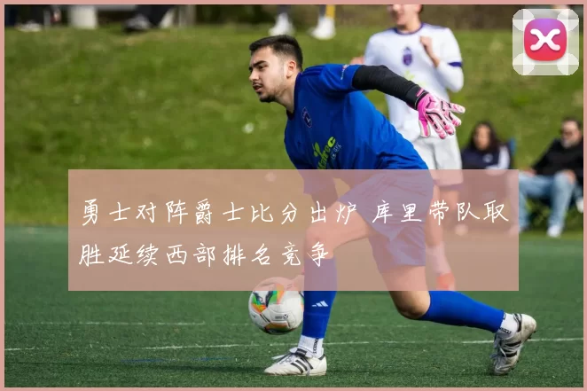 勇士对阵爵士比分出炉 库里带队取胜延续西部排名竞争