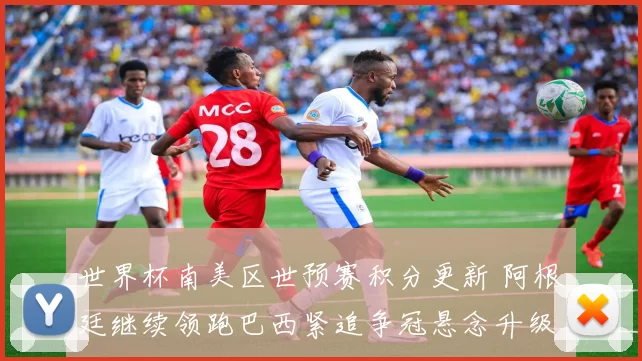 世界杯南美区世预赛积分更新 阿根廷继续领跑巴西紧追争冠悬念升级