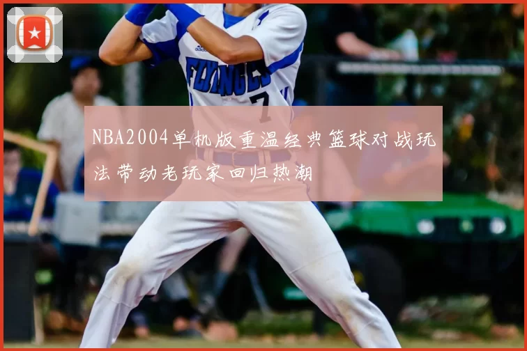 NBA2004单机版重温经典篮球对战玩法带动老玩家回归热潮