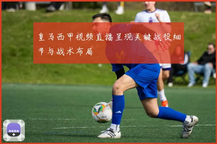 皇马西甲视频直播呈现关键战役细节与战术布局