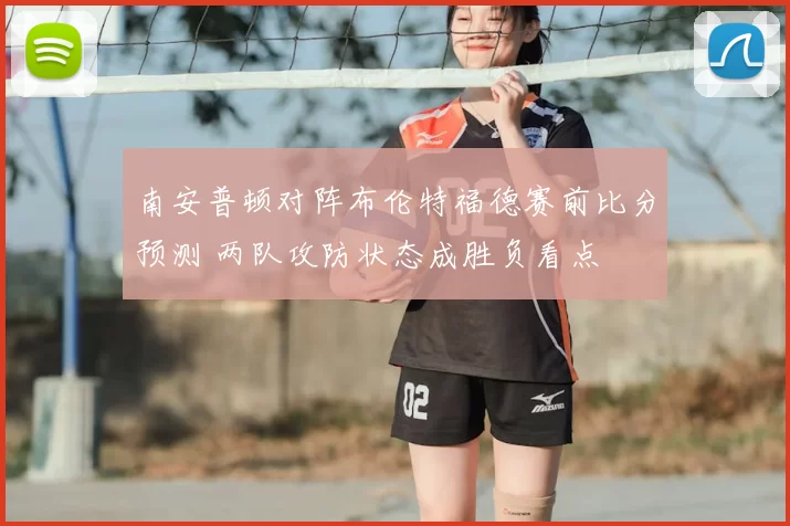 南安普顿对阵布伦特福德赛前比分预测 两队攻防状态成胜负看点