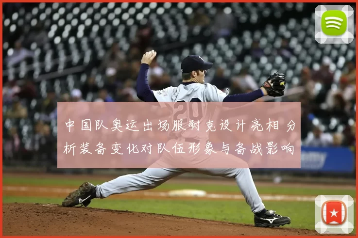 中国队奥运出场服耐克设计亮相 分析装备变化对队伍形象与备战影响