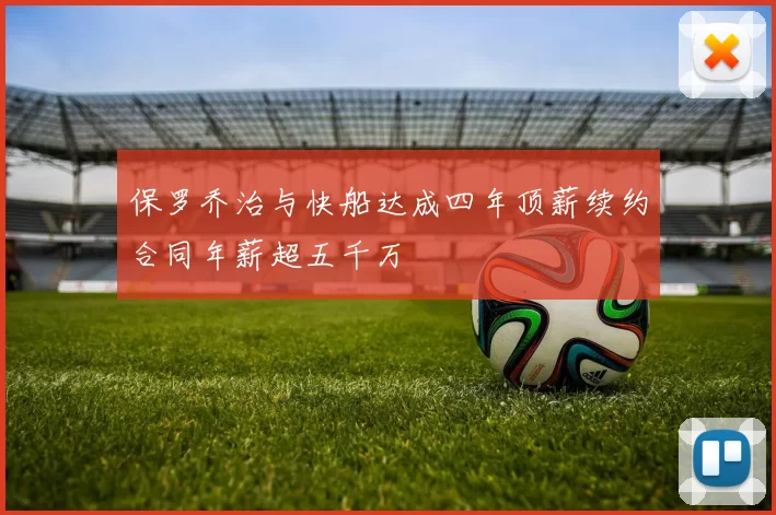 保罗乔治与快船达成四年顶薪续约合同年薪超五千万