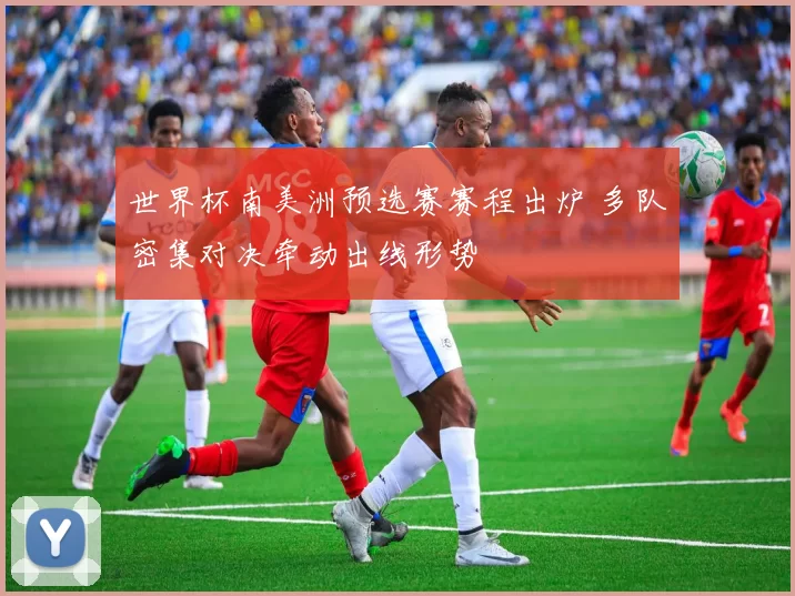 世界杯南美洲预选赛赛程出炉 多队密集对决牵动出线形势