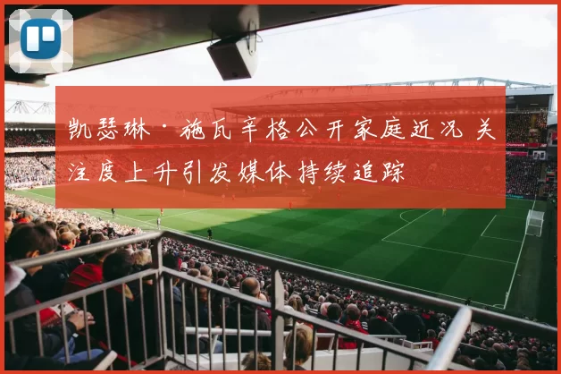 凯瑟琳·施瓦辛格公开家庭近况 关注度上升引发媒体持续追踪