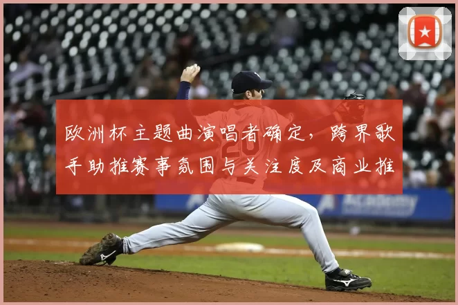 欧洲杯主题曲演唱者确定，跨界歌手助推赛事氛围与关注度及商业推广