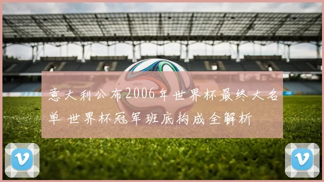 意大利公布2006年世界杯最终大名单 世界杯冠军班底构成全解析