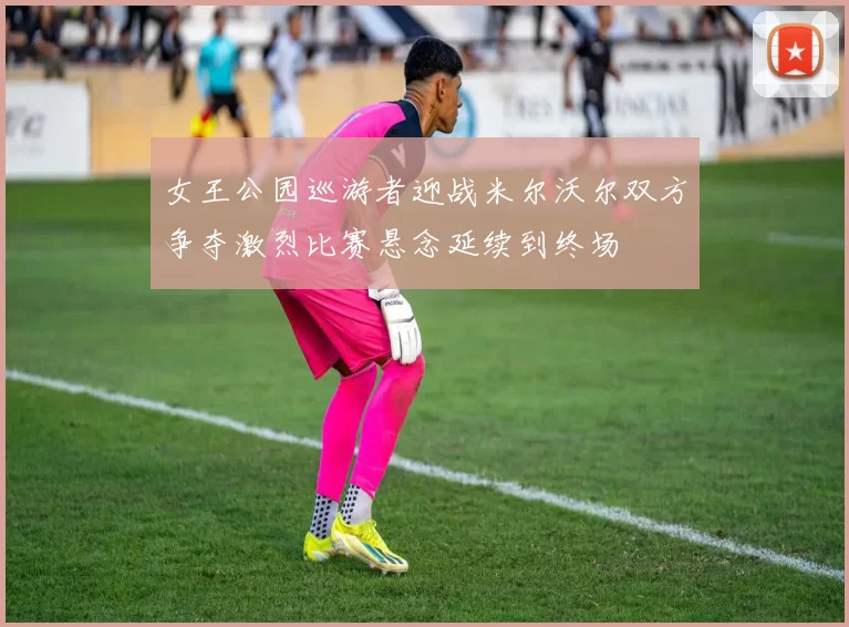 女王公园巡游者迎战米尔沃尔双方争夺激烈比赛悬念延续到终场