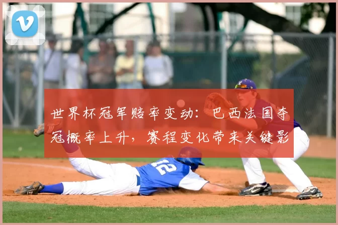 世界杯冠军赔率变动：巴西法国夺冠概率上升，赛程变化带来关键影响