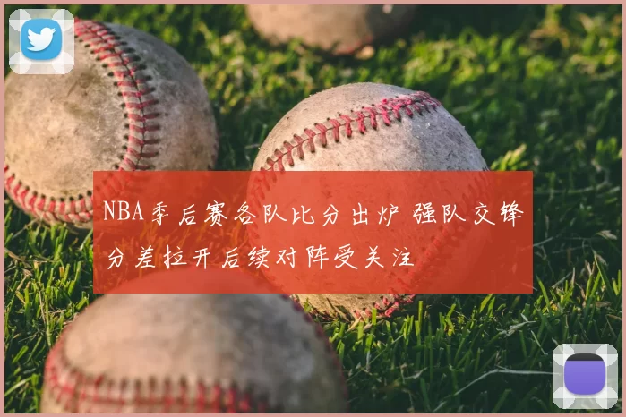 NBA季后赛各队比分出炉 强队交锋分差拉开后续对阵受关注