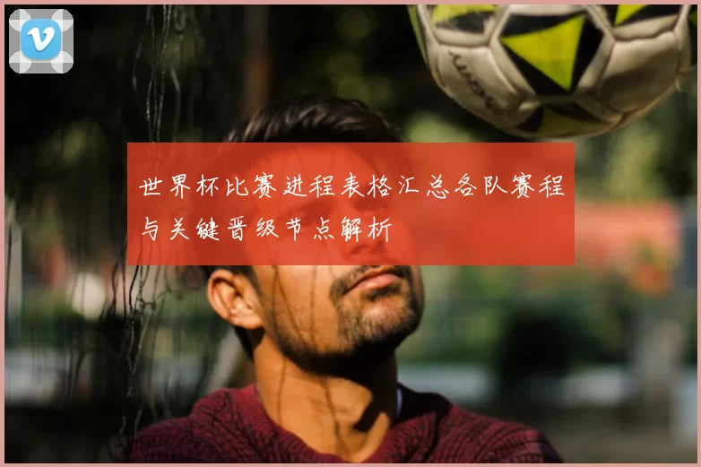 世界杯比赛进程表格汇总各队赛程与关键晋级节点解析
