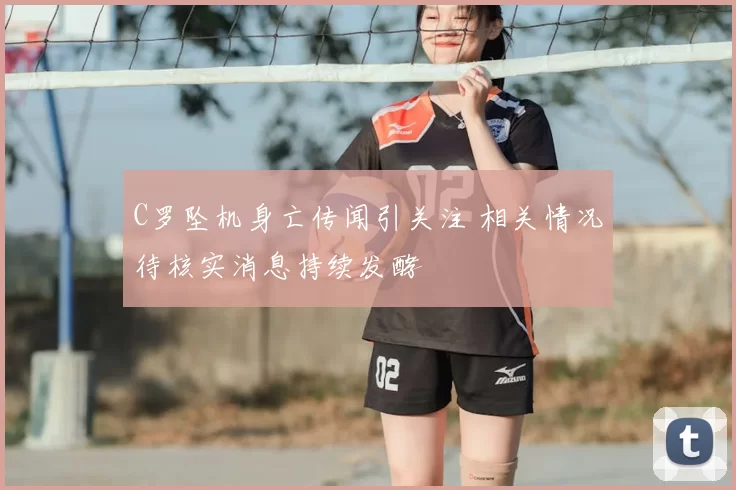 C罗坠机身亡传闻引关注 相关情况待核实消息持续发酵