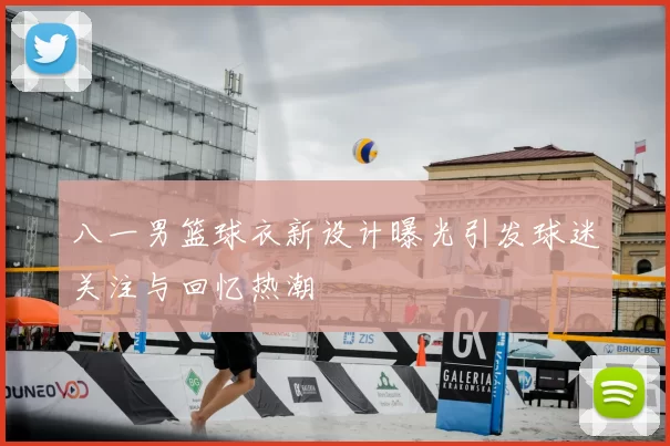 八一男篮球衣新设计曝光引发球迷关注与回忆热潮