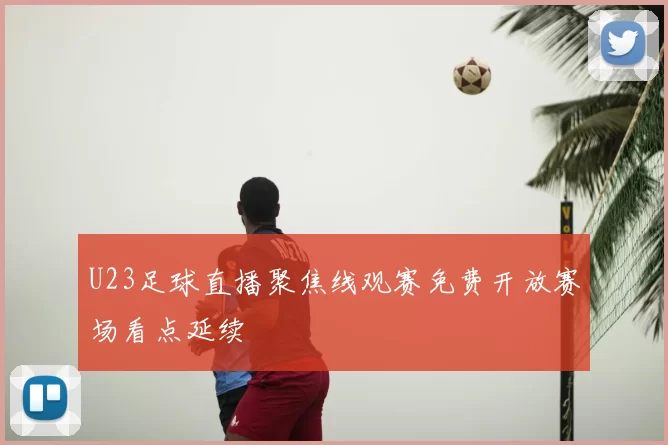 U23足球直播聚焦线观赛免费开放赛场看点延续