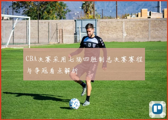 CBA决赛采用七场四胜制总决赛赛程与争冠看点解析