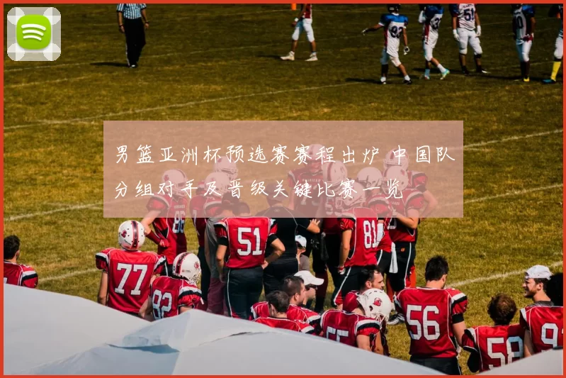 男篮亚洲杯预选赛赛程出炉 中国队分组对手及晋级关键比赛一览