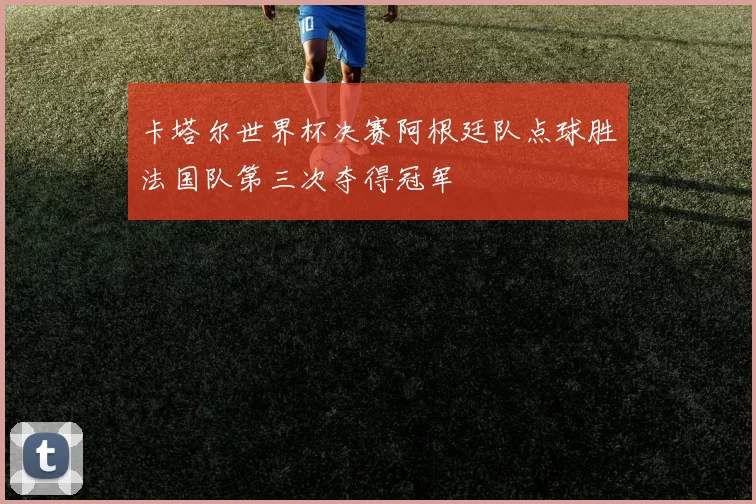 卡塔尔世界杯决赛阿根廷队点球胜法国队第三次夺得冠军