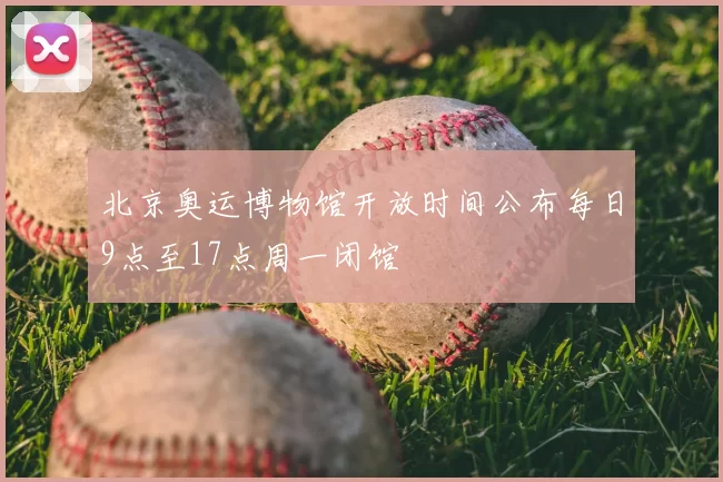 北京奥运博物馆开放时间公布每日9点至17点周一闭馆
