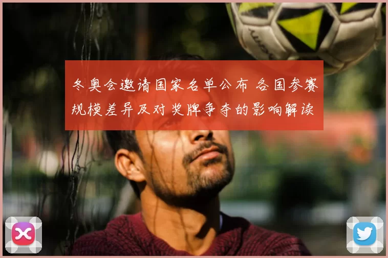 冬奥会邀请国家名单公布 各国参赛规模差异及对奖牌争夺的影响解读